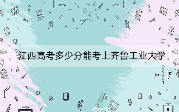 江西高考多少分能考上齐鲁工业大学？2024年历史类543分 物理类投档线529分