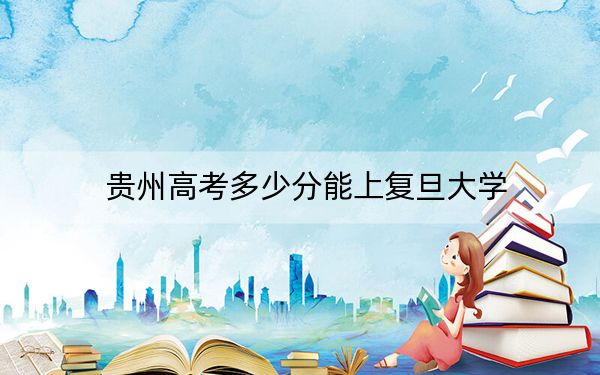 贵州高考多少分能上复旦大学？2024年历史类655分 物理类录取分671分