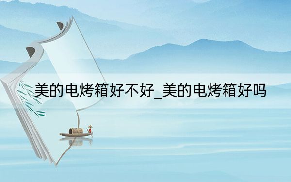 美的电烤箱好不好_美的电烤箱好吗
