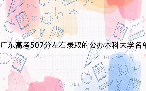 广东高考507分左右录取的公办本科大学名单!