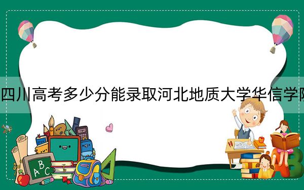 四川高考多少分能录取河北地质大学华信学院?2024年文科最低478分 理科录取分469分