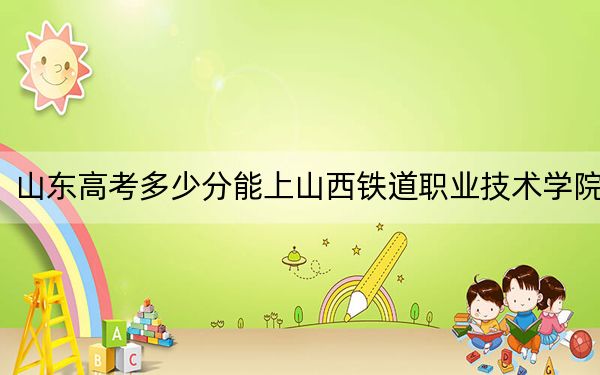 山东高考多少分能上山西铁道职业技术学院?附2022-2024年最低录取分数线
