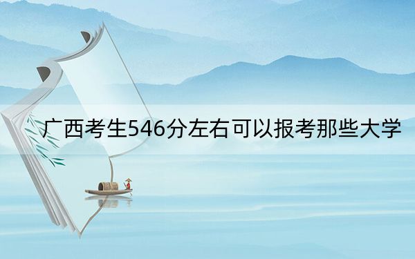 广西考生546分左右可以报考那些大学? 2024年一共录取49所大学