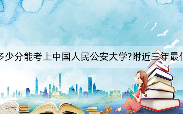 吉林考生多少分能考上中国人民公安大学?附近三年最低院校投档线