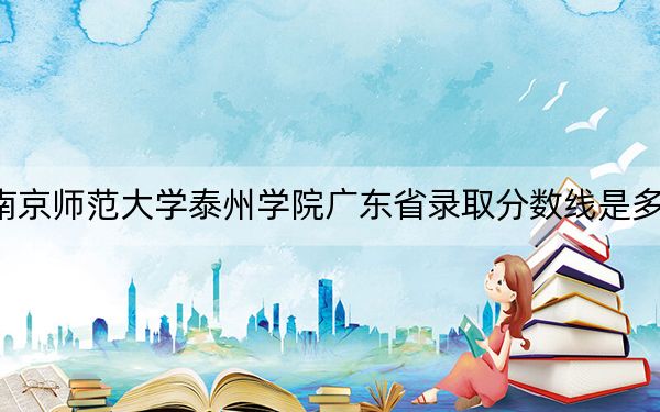 南京师范大学泰州学院广东省录取分数线是多少?2025年广东考生参考