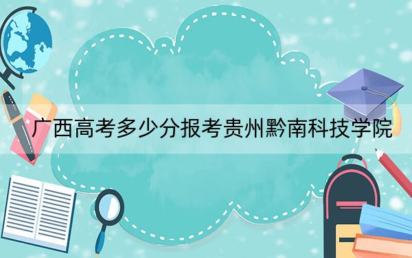 广西高考多少分报考贵州黔南科技学院?2024年历史类423分 物理类投档线387分