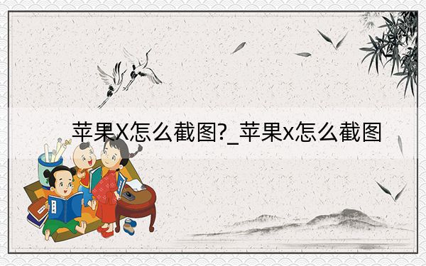 苹果X怎么截图?_苹果x怎么截图