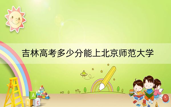 吉林高考多少分能上北京师范大学?附近三年最低院校投档线