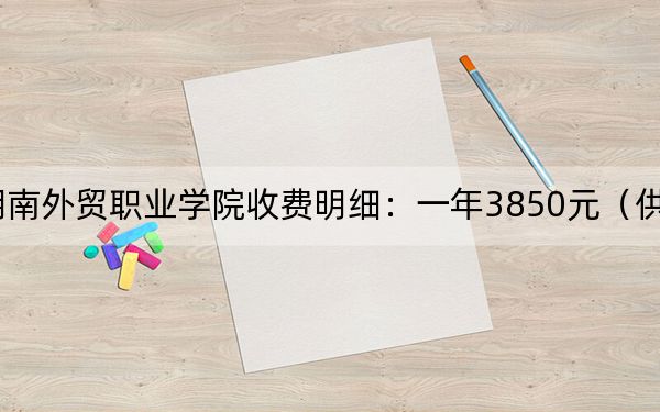 2024年湖南外贸职业学院收费明细：一年3850元（供江西考生参考）