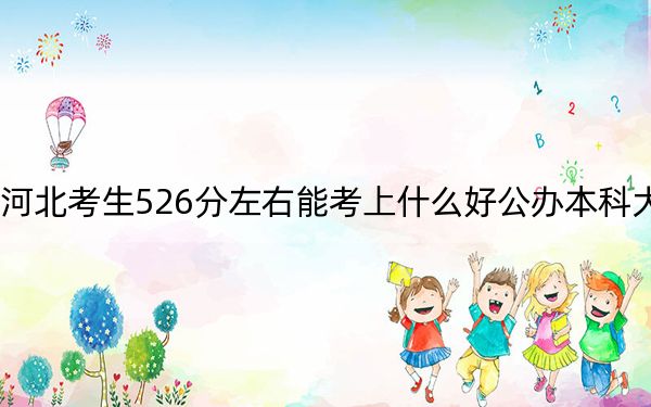 河北考生526分左右能考上什么好公办本科大学? 2024年高考有44所最低分在526左右的大学