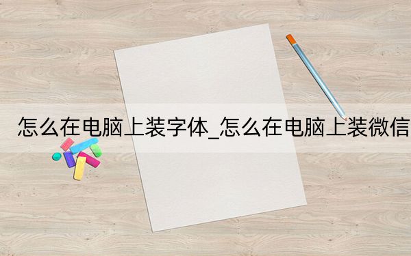 怎么在电脑上装字体_怎么在电脑上装微信