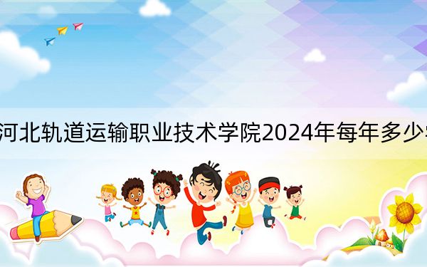 河北轨道运输职业技术学院2024年每年多少学费?每年5000元(供广西考生参考)