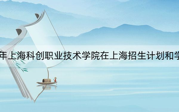 2024年上海科创职业技术学院在上海招生计划和学费是多少？录取分数线是多少？