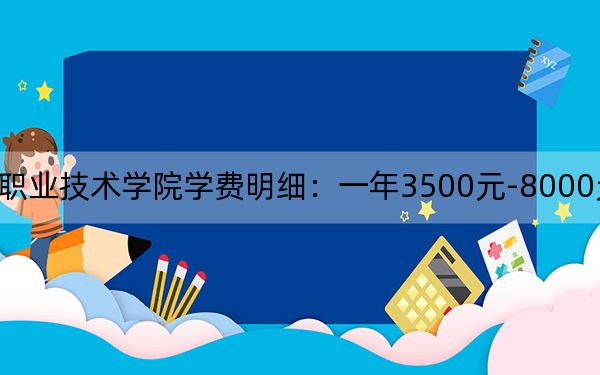 2024年六安职业技术学院学费明细:一年3500元-8000元(各专业收费标准)