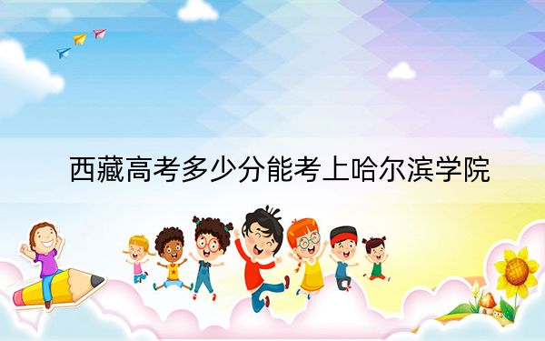 西藏高考多少分能考上哈尔滨学院?附2022-2024年最低录取分数线