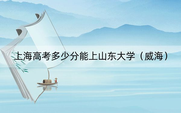 上海高考多少分能上山东大学(威海)?附2022-2024年最低录取分数线
