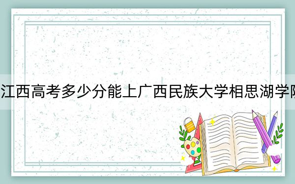 江西高考多少分能上广西民族大学相思湖学院?附2022-2024年最低录取分数线