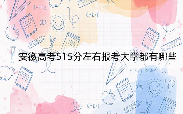 安徽高考515分左右报考大学都有哪些?(附带2022-2024年515左右大学名单)