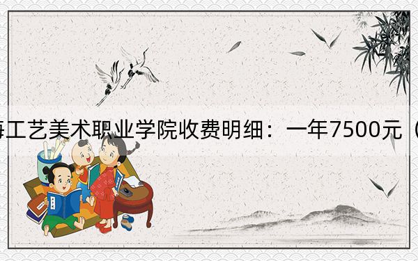 2024年上海工艺美术职业学院收费明细:一年7500元(供安徽考生参考)