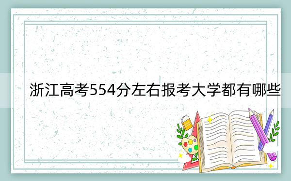 浙江高考554分左右报考大学都有哪些？（附带近三年高考大学录取名单）