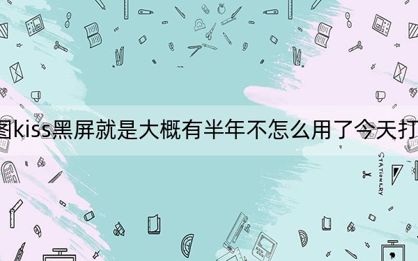美图kiss官网_美图kiss黑屏就是大概有半年不怎么用了今天打开五秒以后马上黑屏再