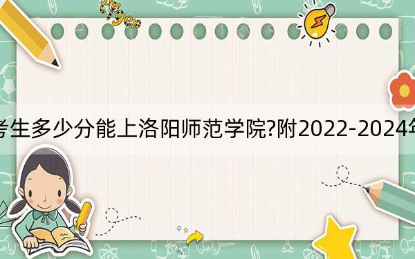 河南考生多少分能上洛阳师范学院?附2022-2024年院校投档线