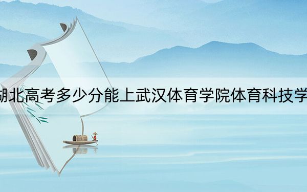 湖北高考多少分能上武汉体育学院体育科技学院?附2022-2024年最低录取分数线