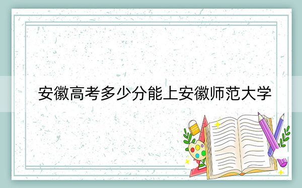 安徽高考多少分能上安徽师范大学?附带近三年最低录取分数线