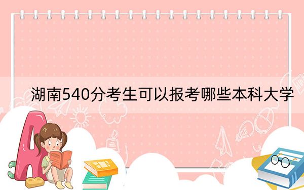 湖南540分考生可以报考哪些本科大学?(附带2022-2024年540左右大学名单)