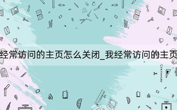 我最近经常访问的主页怎么关闭_我经常访问的主页怎么删除