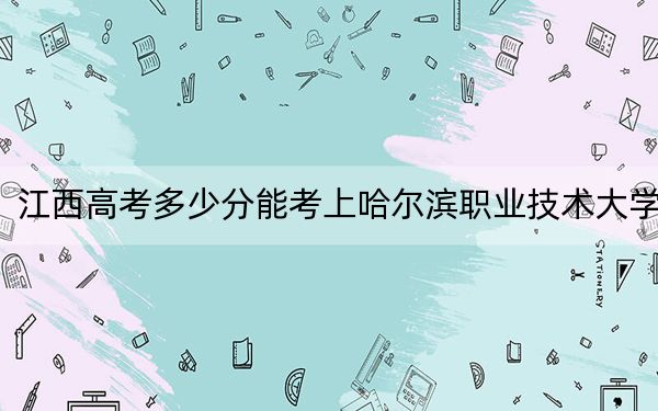江西高考多少分能考上哈尔滨职业技术大学?附2022-2024年最低录取分数线