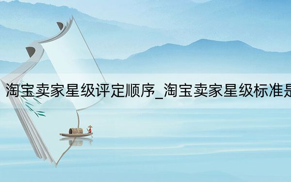 淘宝卖家星级评定顺序_淘宝卖家星级标准是