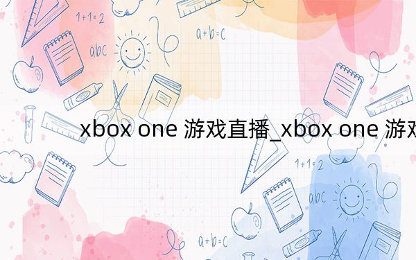 xbox one 游戏直播_xbox one 游戏