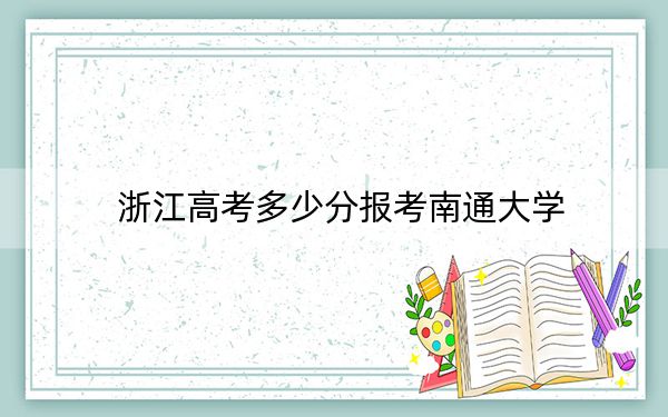 浙江高考多少分报考南通大学?附2022-2024年最低录取分数线
