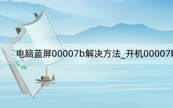 电脑蓝屏00007b解决方法_开机00007b蓝屏