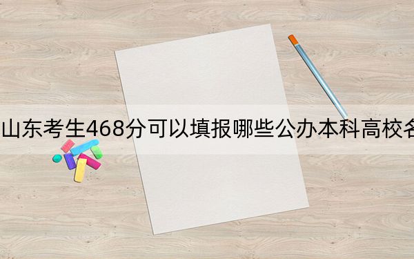 山东考生468分可以填报哪些公办本科高校名单?(供2025年考生参考)