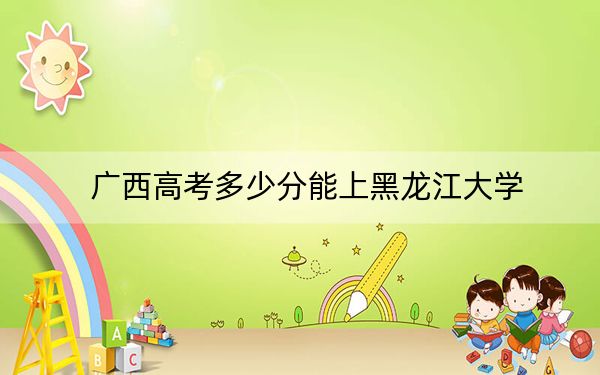 广西高考多少分能上黑龙江大学？附2022-2024年最低录取分数线
