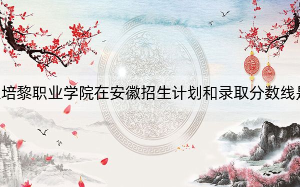 北京培黎职业学院在安徽招生计划和录取分数线是多少?2025安徽考生参考