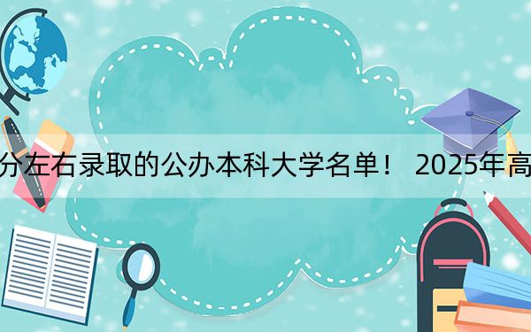 湖南高考507分左右录取的公办本科大学名单！ 2025年高考可以填报70所大学