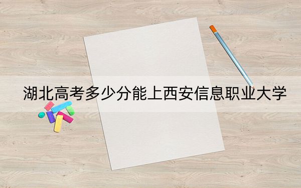 湖北高考多少分能上西安信息职业大学？附2022-2024年院校最低投档线