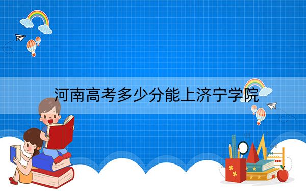 河南高考多少分能上济宁学院?2024年文科487分 理科466分
