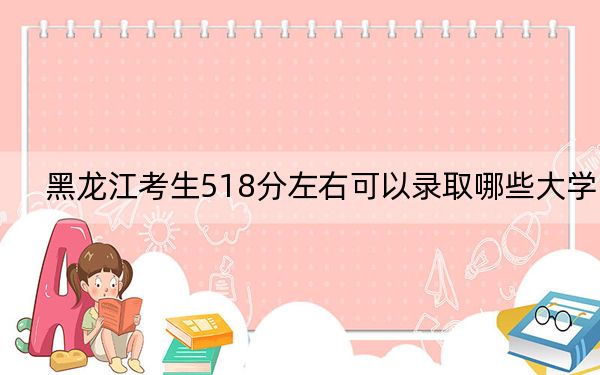 黑龙江考生518分左右可以录取哪些大学？（供2025届高三考生参考）