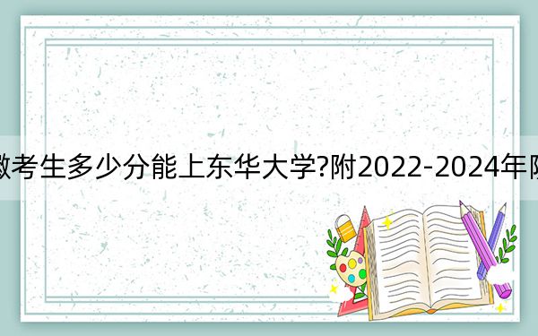 安徽考生多少分能上东华大学?附2022-2024年院校投档线