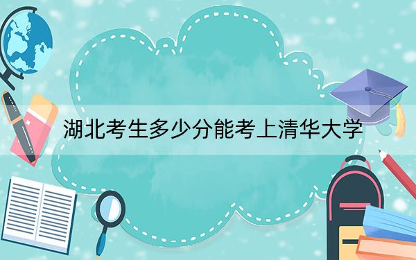湖北考生多少分能考上清华大学？附带近三年最低录取分数线