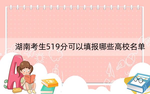湖南考生519分可以填报哪些高校名单?(供2025届高三考生参考)