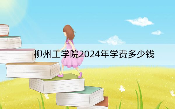 柳州工学院2024年学费多少钱?每年20500元-22500元(各专业收费标准)