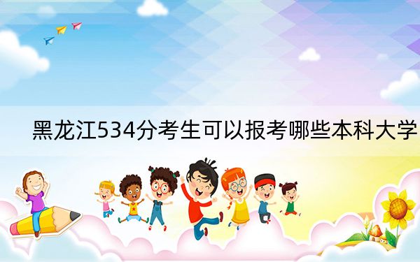 黑龙江534分考生可以报考哪些本科大学？ 2024年有38所录取最低分534的大学