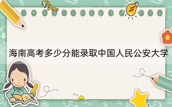 海南高考多少分能录取中国人民公安大学？2024年最低分数线699分