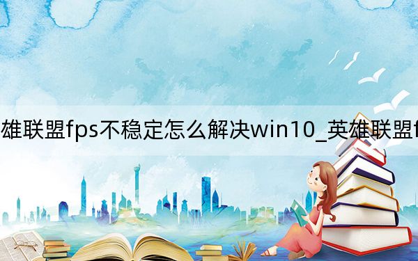 英雄联盟fps不稳定怎么解决win10_英雄联盟fps不稳定