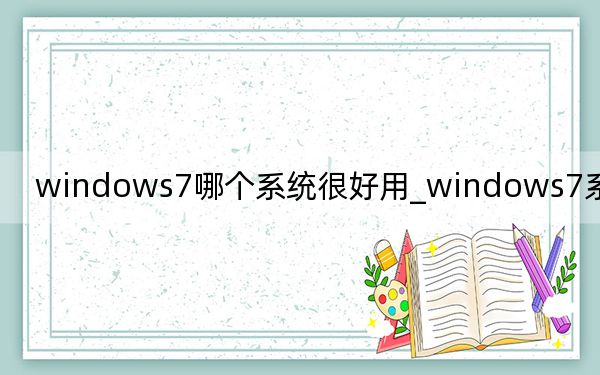 windows7哪个系统很好用_windows7系统好用吗